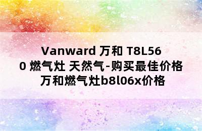 Vanward 万和 T8L560 燃气灶 天然气-购买最佳价格 万和燃气灶b8l06x价格